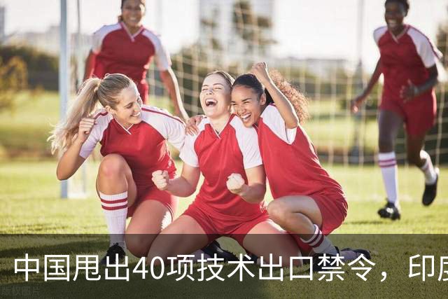 中国甩出40项技术出口禁令，印度想套技术更难了