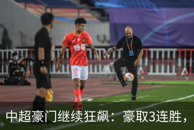 中超豪门继续狂飙：豪取3连胜，29岁巴西外援爆发：独造3球