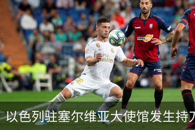 以色列驻塞尔维亚大使馆发生持刀袭击事件，袭击者是“未成年人”