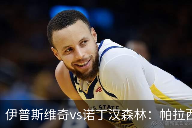 伊普斯维奇vs诺丁汉森林：帕拉西奥斯、弗洛伦蒂诺-路易斯首发，吉布斯-怀特、德拉普出战