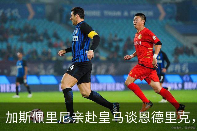 加斯佩里尼亲赴皇马谈恩德里克，穆里尼奥反对放人
