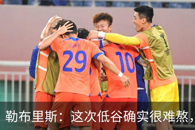 勒布里斯：这次低谷确实很难熬，希望我们尽快作出回应