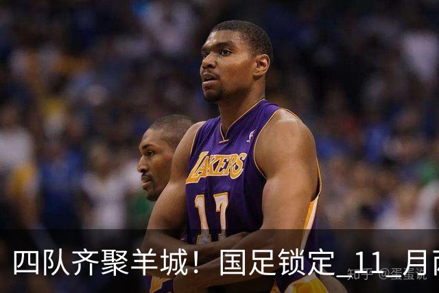 四队齐聚羊城！国足锁定 11 月两个主场，全力打磨亚洲杯备战状态
