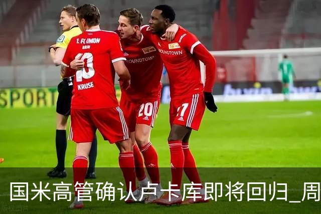 国米高管确认卢卡库即将回归 周三接受体检