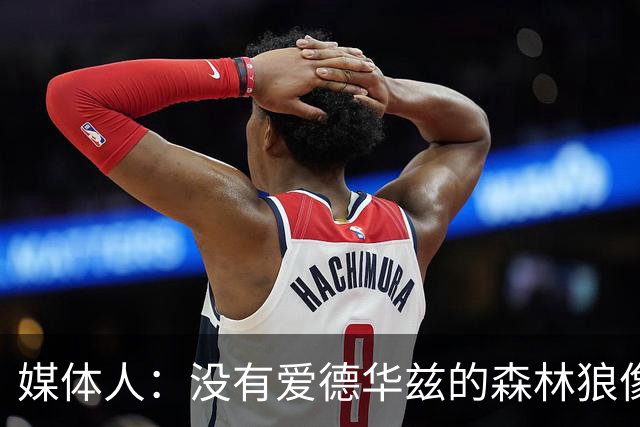 媒体人：没有爱德华兹的森林狼像一盘散沙，球员迷茫不适应