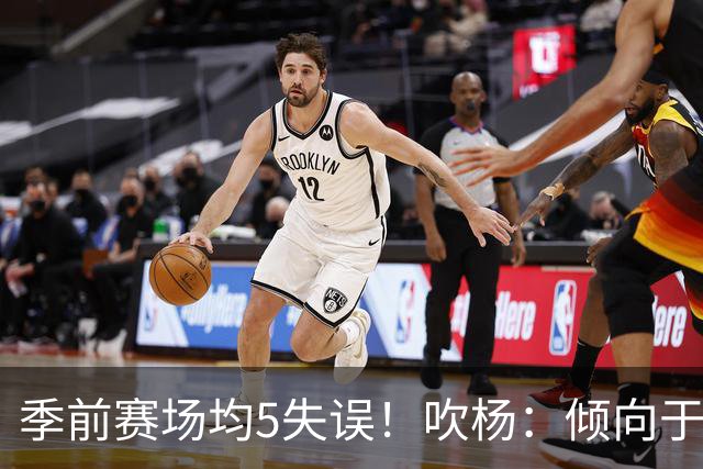 季前赛场均5失误！吹杨：倾向于让队友多参与传导 现在已有默契