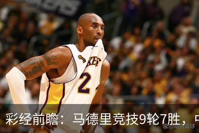 彩经前瞻：马德里竞技9轮7胜，中场争夺或决定比赛节奏