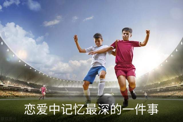恋爱中记忆最深的一件事>>