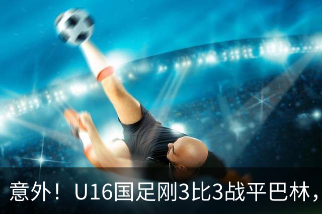 意外！U16国足刚3比3战平巴林，就有球迷喊张耀坤下课