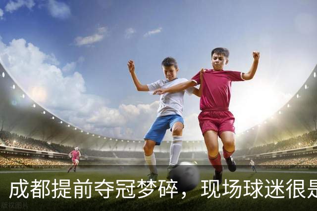 成都提前夺冠梦碎，现场球迷很是不满&大喊让主教练出来