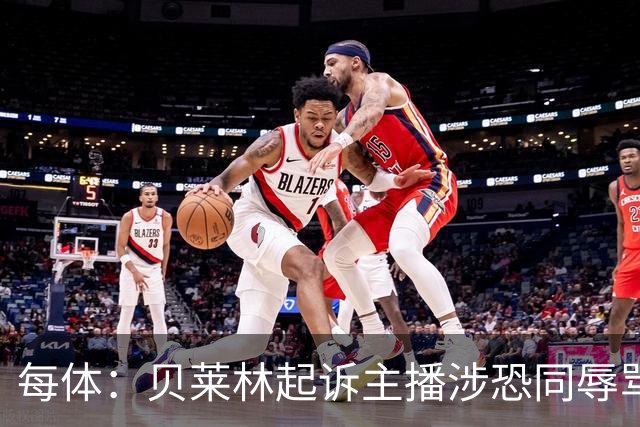 每体：贝莱林起诉主播涉恐同辱骂，对方称他为伪装的娘娘腔