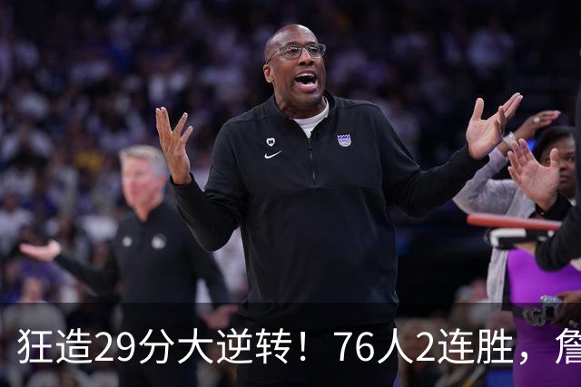 狂造29分大逆转！76人2连胜，詹姆斯创NBA第1神迹，哈登马克西冲突