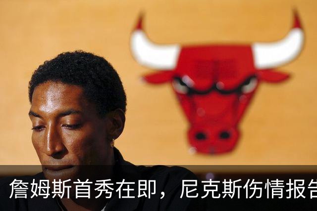 詹姆斯首秀在即，尼克斯伤情报告却一片空白？