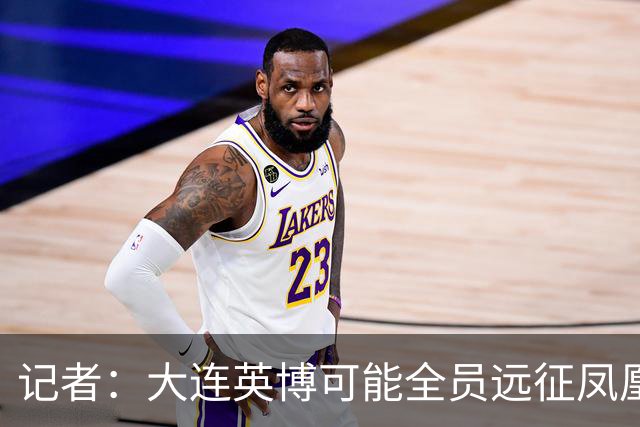 记者：大连英博可能全员远征凤凰山，成都蓉城内部盼一致对外