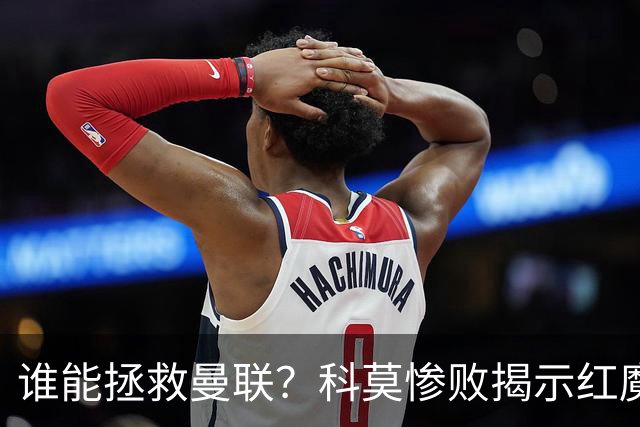 谁能拯救曼联？科莫惨败揭示红魔顽疾，换帅恐难断失败轮回