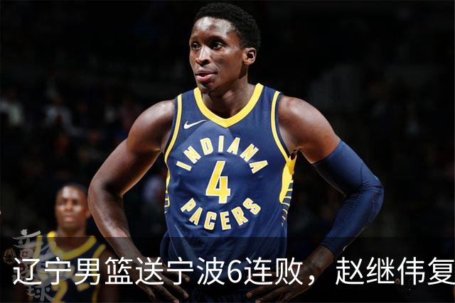 辽宁男篮送宁波6连败，赵继伟复出16+6，段睿骐15分6投全中，全队送26次助攻