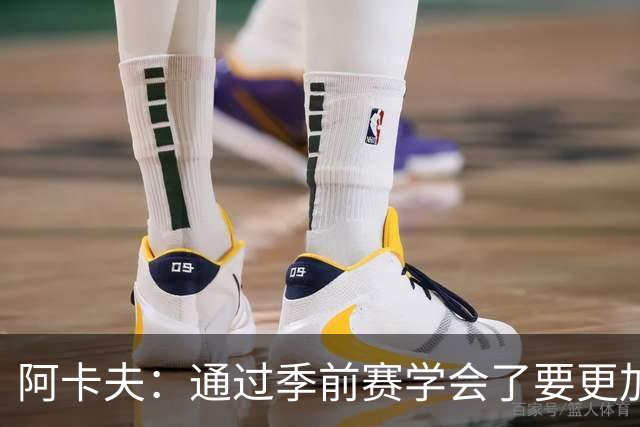 阿卡夫：通过季前赛学会了要更加敢于发声 这是我最美好的收获