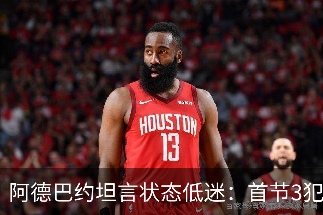阿德巴约坦言状态低迷：首节3犯太离谱