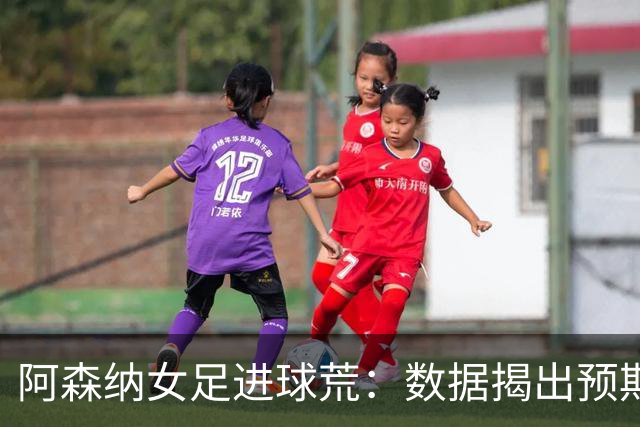 阿森纳女足进球荒：数据揭出预期进球长期不达标