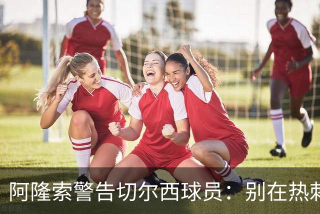 阿隆索警告切尔西球员：别在热刺德比中再吃红牌