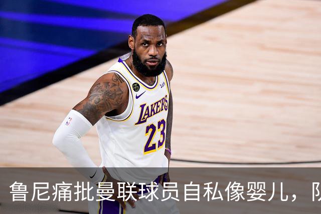 鲁尼痛批曼联球员自私像婴儿，队长公开质疑主帅战术
