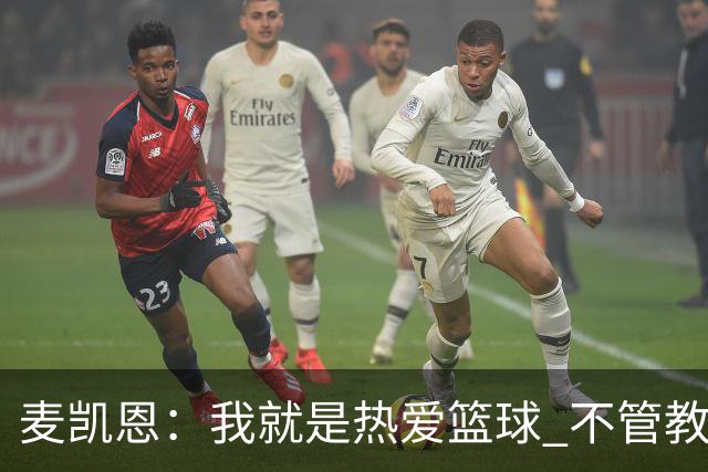 麦凯恩：我就是热爱篮球 不管教练给我多少上场时间 我都满怀感恩