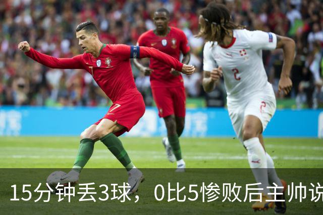 15分钟丢3球，0比5惨败后主帅说必须听这场球