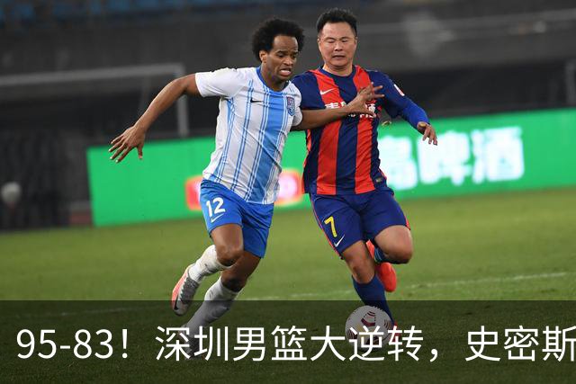 95-83！深圳男篮大逆转，史密斯27分7板5助 球迷：210万美金花的值