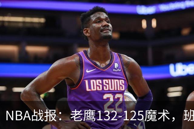 NBA战报：老鹰132-125魔术，班凯罗空砍35分
