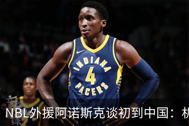NBL外援阿诺斯克谈初到中国：机场汽车像宇宙飞船 感觉到了未来